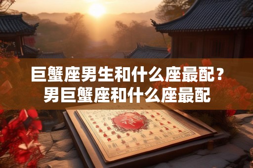 巨蟹座男生和什么座最配？男巨蟹座和什么座最配