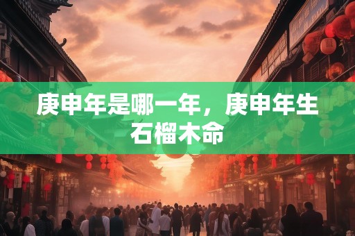 庚申年是哪一年，庚申年生石榴木命