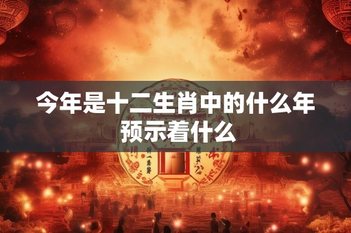 今年是十二生肖中的什么年 预示着什么