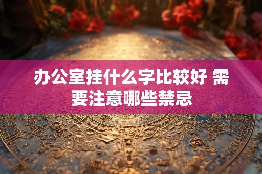 办公室挂什么字比较好 需要注意哪些禁忌