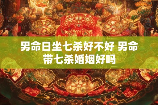 男命日坐七杀好不好 男命带七杀婚姻好吗