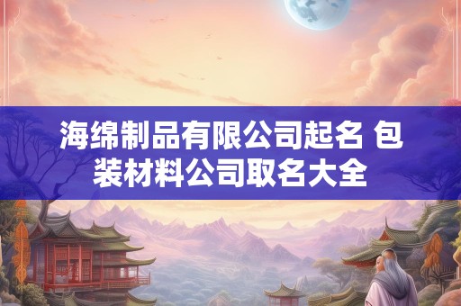 海绵制品有限公司起名 包装材料公司取名大全