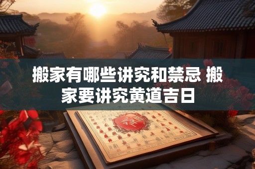 搬家有哪些讲究和禁忌 搬家要讲究黄道吉日