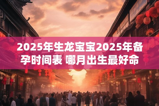 2025年生龙宝宝2025年备孕时间表 哪月出生最好命