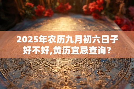2025年农历九月初六日子好不好,黄历宜忌查询？