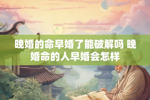 晚婚的命早婚了能破解吗 晚婚命的人早婚会怎样