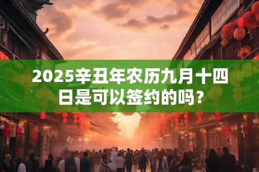 2025辛丑年农历九月十四日是可以签约的吗？