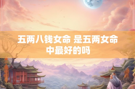 五两八钱女命 是五两女命中最好的吗