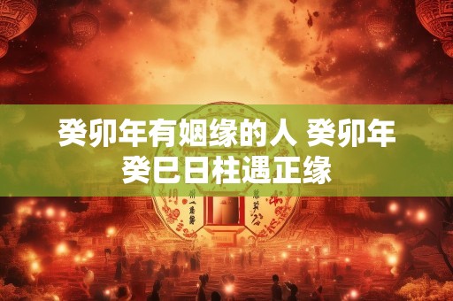 癸卯年有姻缘的人 癸卯年癸巳日柱遇正缘