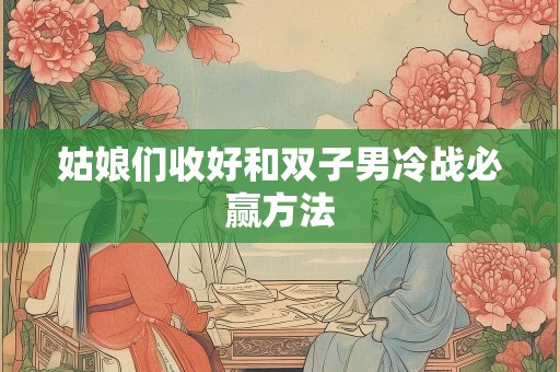 姑娘们收好和双子男冷战必赢方法