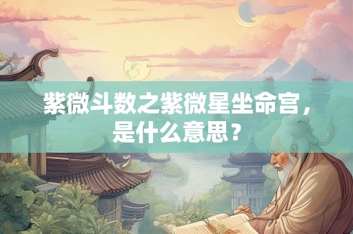 紫微斗数之紫微星坐命宫，是什么意思？