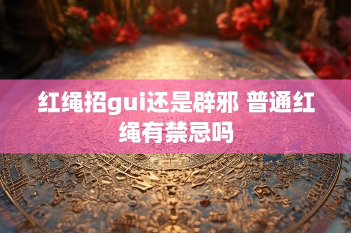 红绳招gui还是辟邪 普通红绳有禁忌吗