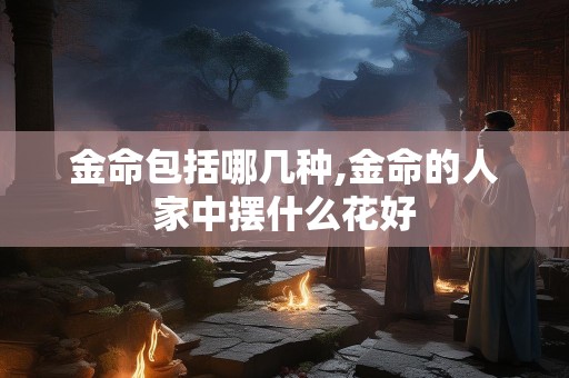 金命包括哪几种,金命的人家中摆什么花好