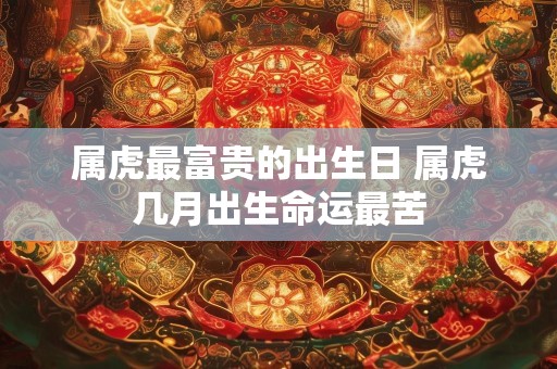 属虎最富贵的出生日 属虎几月出生命运最苦