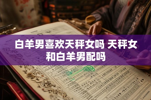 白羊男喜欢天秤女吗 天秤女和白羊男配吗