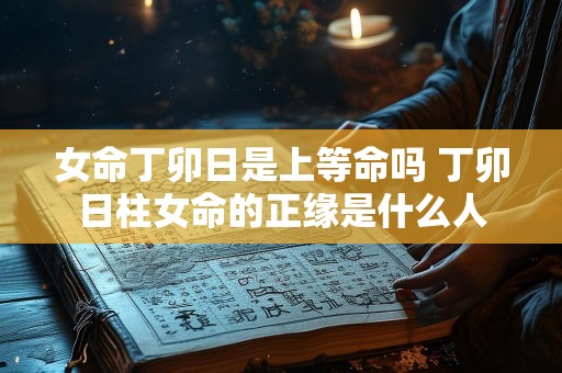 女命丁卯日是上等命吗 丁卯日柱女命的正缘是什么人