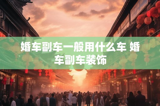 婚车副车一般用什么车 婚车副车装饰