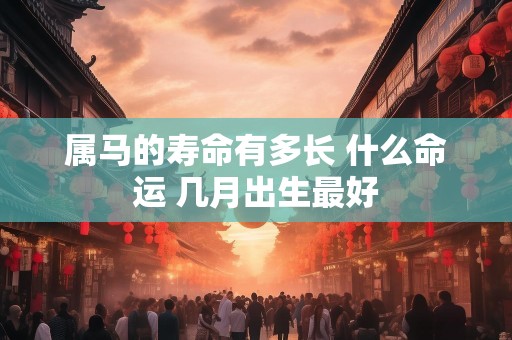 属马的寿命有多长 什么命运 几月出生最好