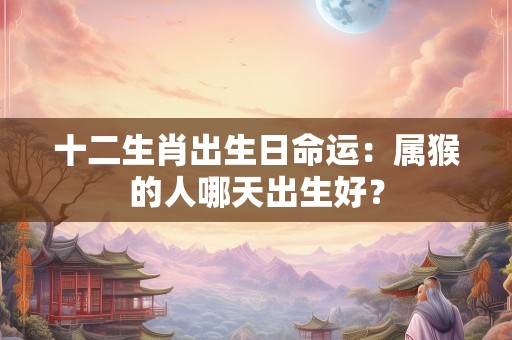 十二生肖出生日命运：属猴的人哪天出生好？