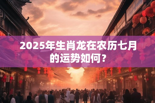 2025年生肖龙在农历七月的运势如何？