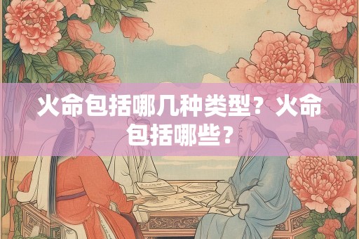 火命包括哪几种类型？火命包括哪些？
