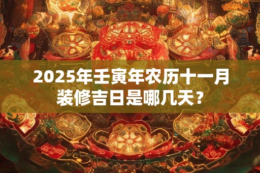 2025年壬寅年农历十一月装修吉日是哪几天？