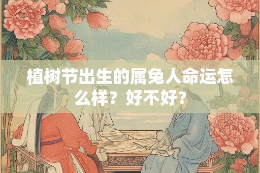 植树节出生的属兔人命运怎么样？好不好？