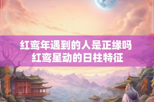 红鸾年遇到的人是正缘吗 红鸾星动的日柱特征