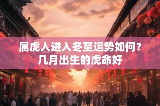 属虎人进入冬至运势如何？几月出生的虎命好