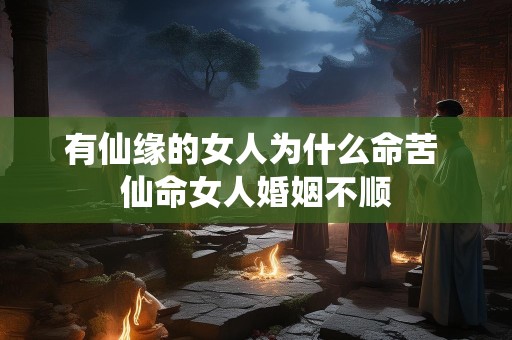 有仙缘的女人为什么命苦 仙命女人婚姻不顺