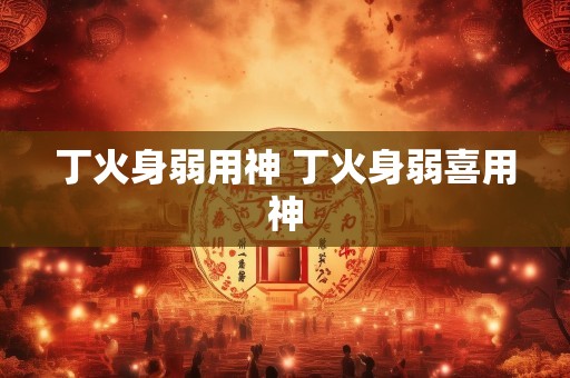 丁火身弱用神 丁火身弱喜用神