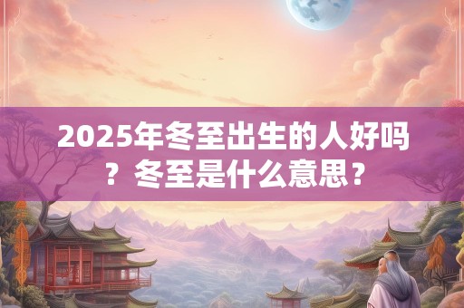 2025年冬至出生的人好吗？冬至是什么意思？