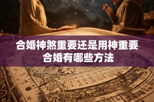 合婚神煞重要还是用神重要 合婚有哪些方法