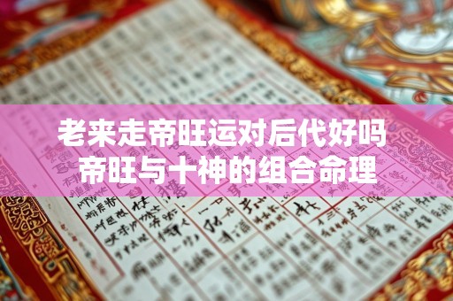 老来走帝旺运对后代好吗 帝旺与十神的组合命理