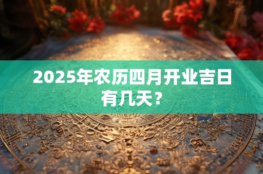 2025年农历四月开业吉日有几天？