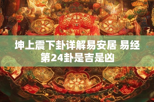 坤上震下卦详解易安居 易经第24卦是吉是凶