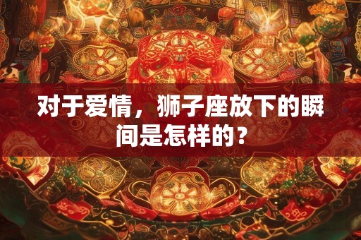 对于爱情，狮子座放下的瞬间是怎样的？