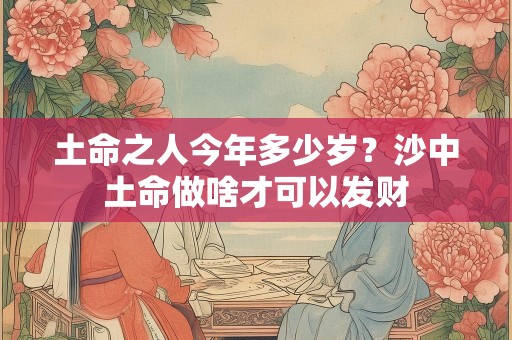 土命之人今年多少岁？沙中土命做啥才可以发财