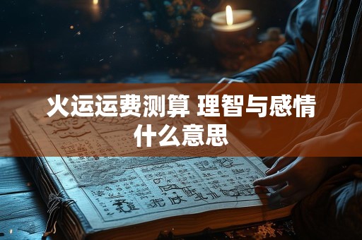 火运运费测算 理智与感情什么意思