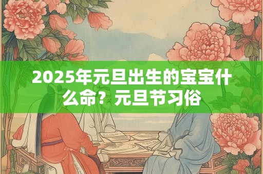 2025年元旦出生的宝宝什么命？元旦节习俗