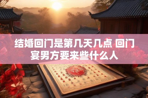 结婚回门是第几天几点 回门宴男方要来些什么人