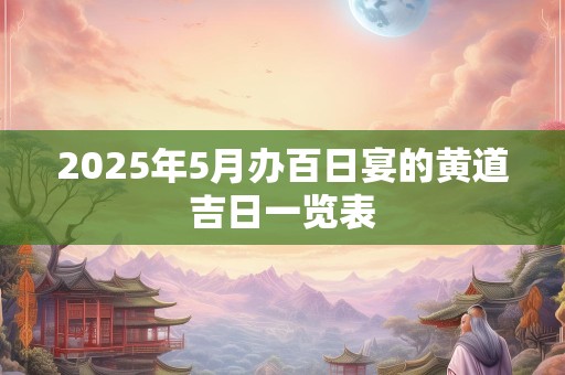2025年5月办百日宴的黄道吉日一览表