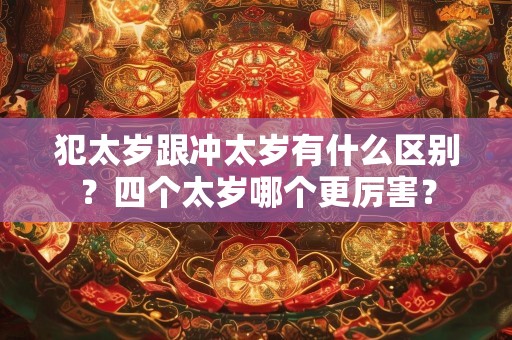 犯太岁跟冲太岁有什么区别？四个太岁哪个更厉害？