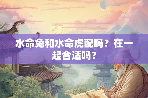 水命兔和水命虎配吗？在一起合适吗？