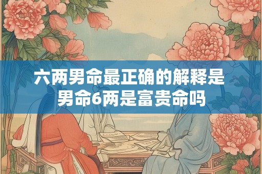 六两男命最正确的解释是 男命6两是富贵命吗