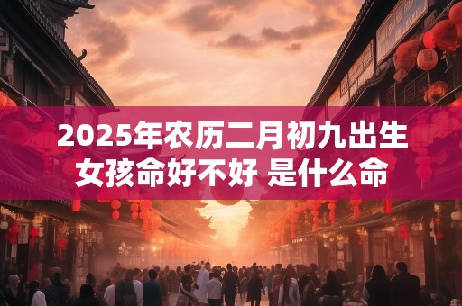 2025年农历二月初九出生女孩命好不好 是什么命