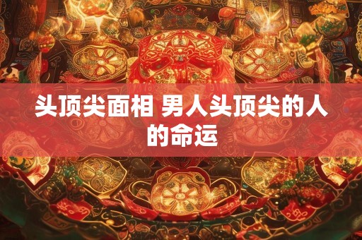 头顶尖面相 男人头顶尖的人的命运