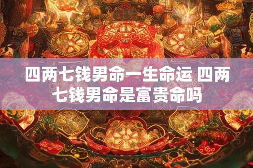 详细阅读:四两七钱男命一生命运 四两七钱男命是富贵命吗 四两七钱男命一生命运 四两七钱男命是富贵命吗