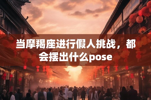 当摩羯座进行假人挑战，都会摆出什么pose