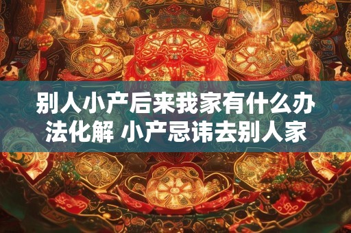 别人小产后来我家有什么办法化解 小产忌讳去别人家破解